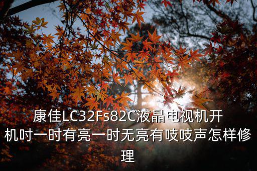 康佳LC32Fs82C液晶电视机开机吋一时有亮一时无亮有吱吱声怎样修理