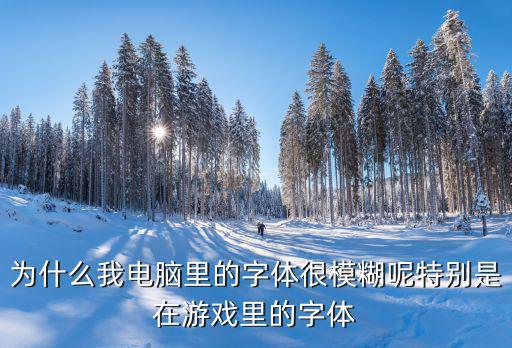 为什么电脑字体很模糊了，为什么我电脑里的字体很模糊呢特别是在游戏里的字体