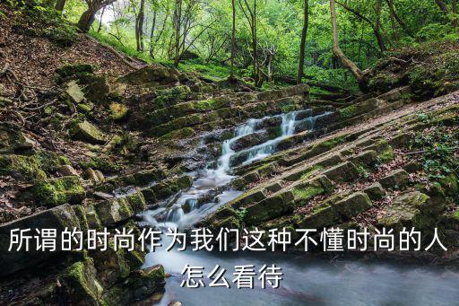 所谓的时尚作为我们这种不懂时尚的人 怎么看待