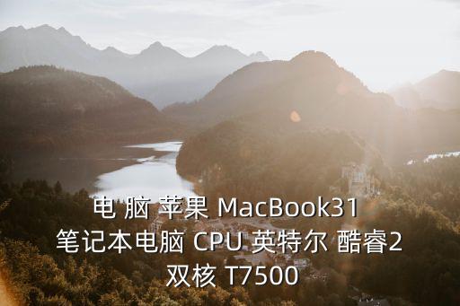 电 脑 苹果 MacBook31 笔记本电脑 CPU 英特尔 酷睿2 双核 T7500
