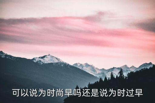 可以说为时尚早吗还是说为时过早