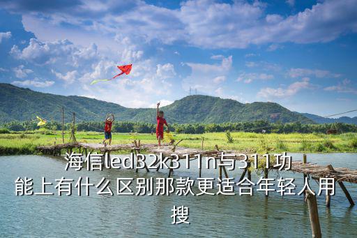 海信led32k311n与311功能上有什么区别那款更适合年轻人用 搜