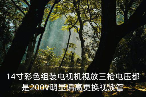 14寸彩电高压过高什么原因，14寸彩色组装电视机视放三枪电压都是200V明显偏高更换视放管
