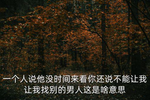 一个人说他没时间来看你还说不能让我让我找别的男人这是啥意思