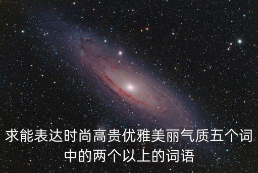 什么词可以形容时尚，求能表达时尚高贵优雅美丽气质五个词中的两个以上的词语