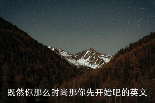 既然你那么时尚那你先开始吧的英文