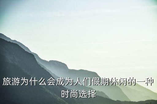旅游为什么会成为人们假期休闲的一种时尚选择