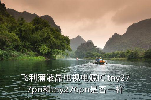 tny276用什么型号代替，飞利蒲液晶电视电源IC tny277pn和tny276pn是否一样