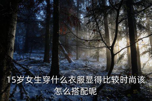 15岁女生穿什么衣服显得比较时尚该怎么搭配呢