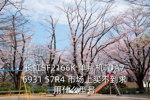 sf2166k总线中的行幅英文什么，长虹SF2166K 单片机TDA76931 57R4 市场上买不到求用什么型号