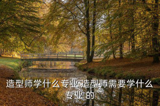 造型师学什么专业 造型师需要学什么专业 的