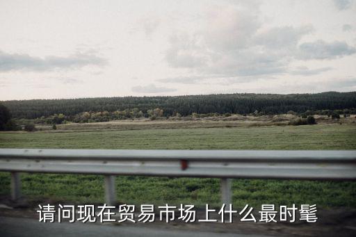 市场里藏着什么时尚秘密，请问现在贸易市场上什么最时髦