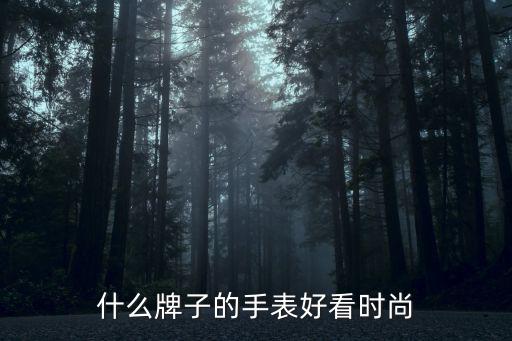 现在最时尚什么手表品牌，什么牌子的手表时尚