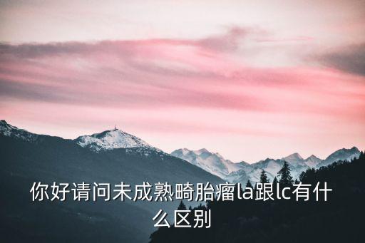 你好请问未成熟畸胎瘤la跟lc有什么区别