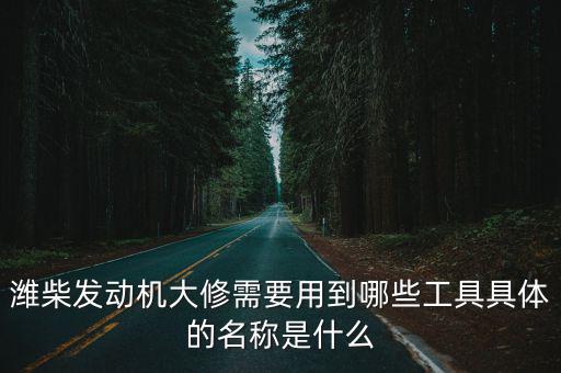 潍柴发动机大修需要用到哪些工具具体的名称是什么
