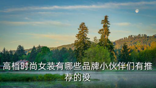 什么品牌的女装高档时尚，高档时尚女装有哪些品牌小伙伴们有推荐的没