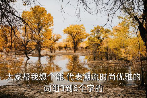 大家帮我想个能 代表潮流时尚优雅的词组3到6个字的