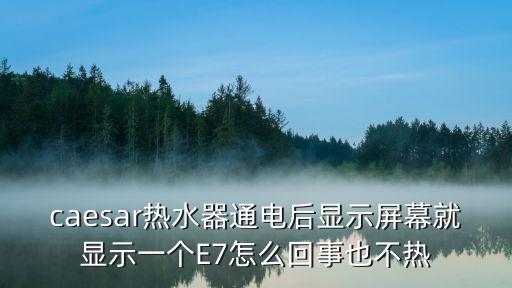 caesar热水器通电后显示屏幕就显示一个E7怎么回事也不热