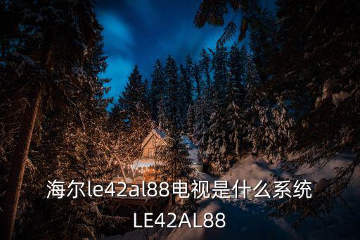 le43al88g31电视是什么处理器，海尔le42al88电视是什么系统LE42AL88