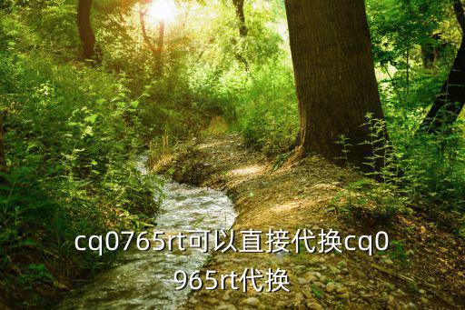 cq0765rt可以直接代换cq0965rt代换