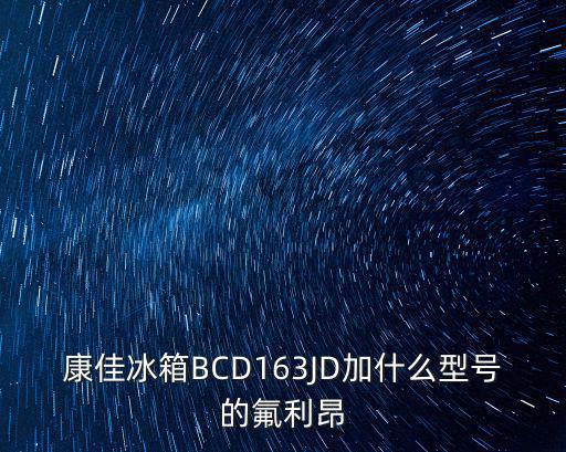 冰箱加的是什么型号氟，康佳冰箱BCD163JD加什么型号的氟利昂