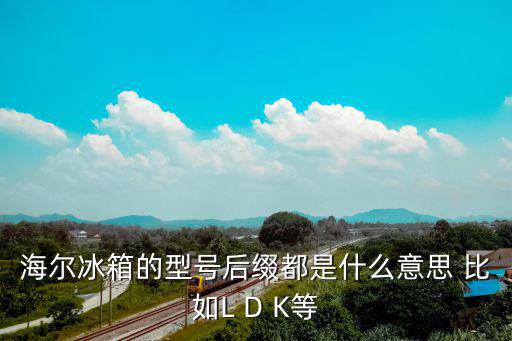 冰箱sn nnt是什么意思，海尔冰箱的型号后缀都是什么意思 比如L D K等