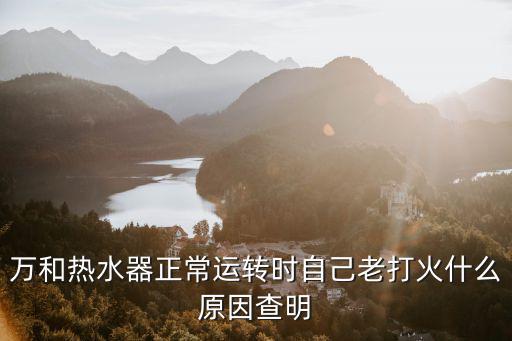 万和热水器正常运转时自己老打火什么原因查明