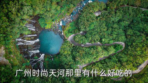 广州时尚天河那里有什么好吃的