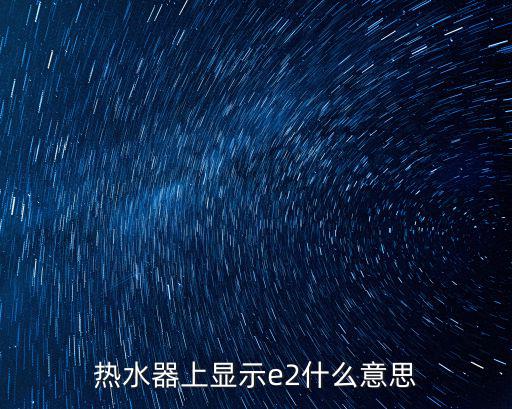 热水器出现e2是什么意思，热水器上显示e2什么意思
