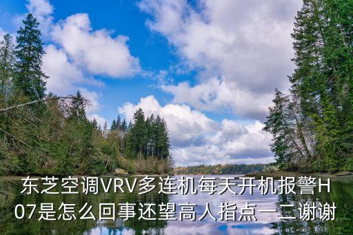 东芝空调VRV多连机每天开机报警H07是怎么回事还望高人指点一二谢谢