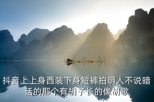 抖音上上身西装下身短裤拍明人不说暗话的那个有胡子长的像胡歌