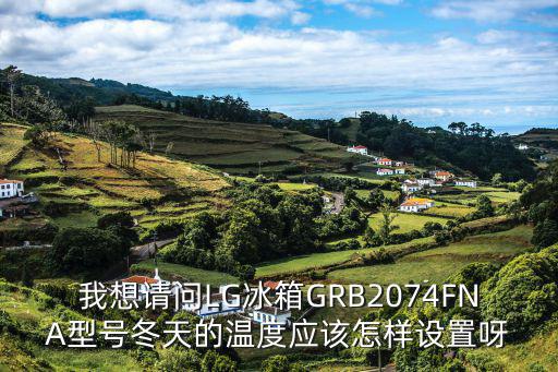 我想请问LG冰箱GRB2074FNA型号冬天的温度应该怎样设置呀