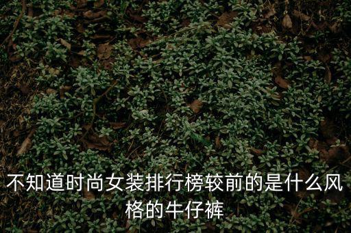 不知道时尚女装排行榜较前的是什么风格的牛仔裤