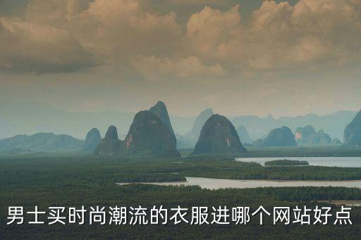 智联和时尚哪个值得买的，男士买时尚潮流的衣服进哪个网站好点