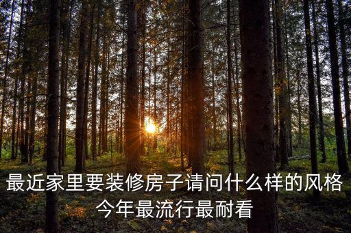 最近家里要装修房子请问什么样的风格今年最流行最耐看