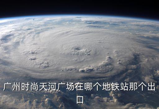 广州时尚天河广场在哪个地铁站那个出口