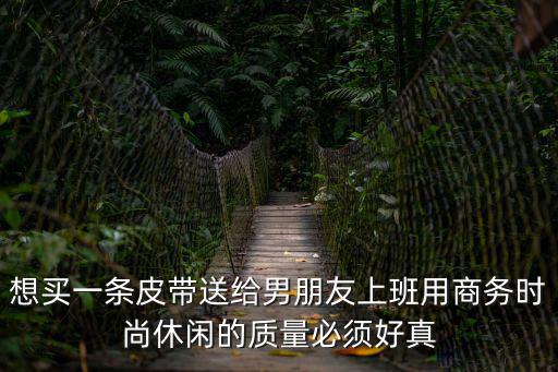 想买一条皮带送给男朋友上班用商务时尚休闲的质量必须好真