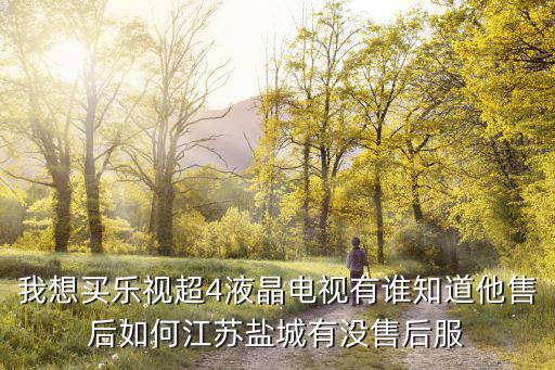 盐城创维在哪里维修中心，我想买乐视超4液晶电视有谁知道他售后如何江苏盐城有没售后服
