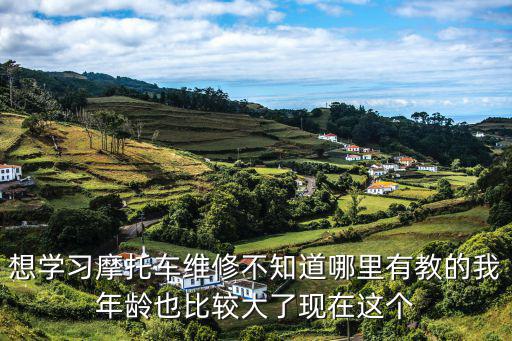 想学习摩托车维修不知道哪里有教的我年龄也比较大了现在这个
