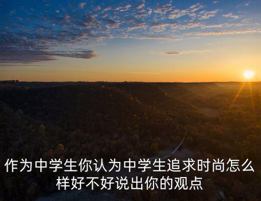 作为中学生你认为中学生追求时尚怎么样好不好说出你的观点