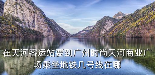 在天河客运站要到广州时尚天河商业广场乘坐地铁几号线在哪