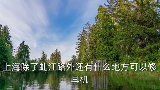 上海哪里有修耳机，上海除了虬江路外还有什么地方可以修耳机