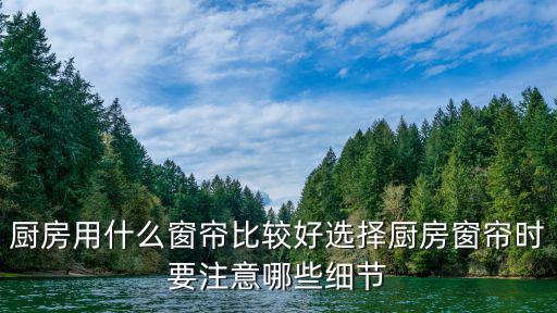 厨房用什么窗帘比较好选择厨房窗帘时要注意哪些细节