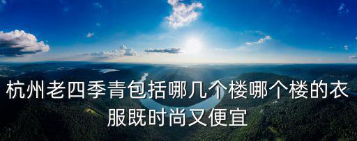 杭州老四季青包括哪几个楼哪个楼的衣服既时尚又便宜