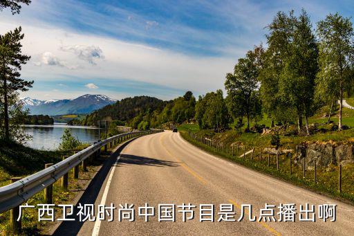 时尚中国是哪个台在播，广西卫视时尚中国节目是几点播出啊