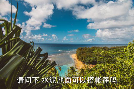 飞溪帐篷水泥地怎么办，请问下 水泥地面可以搭帐篷吗