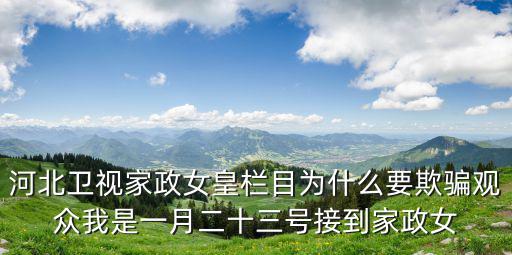 河北卫视家政女皇栏目为什么要欺骗观众我是一月二十三号接到家政女