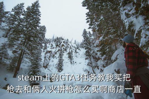 steam上的GTA3任务教我买把枪去和俩人火拼枪怎么买啊商店一直