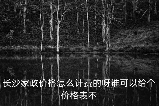 长沙家政价格怎么计费的呀谁可以给个价格表不