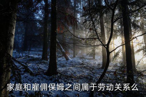保姆是什么合同关系，家庭和雇佣保姆之间属于劳动关系么